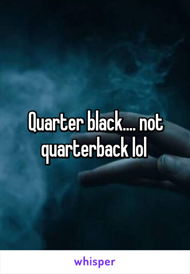 Quarter black.... not quarterback lol 