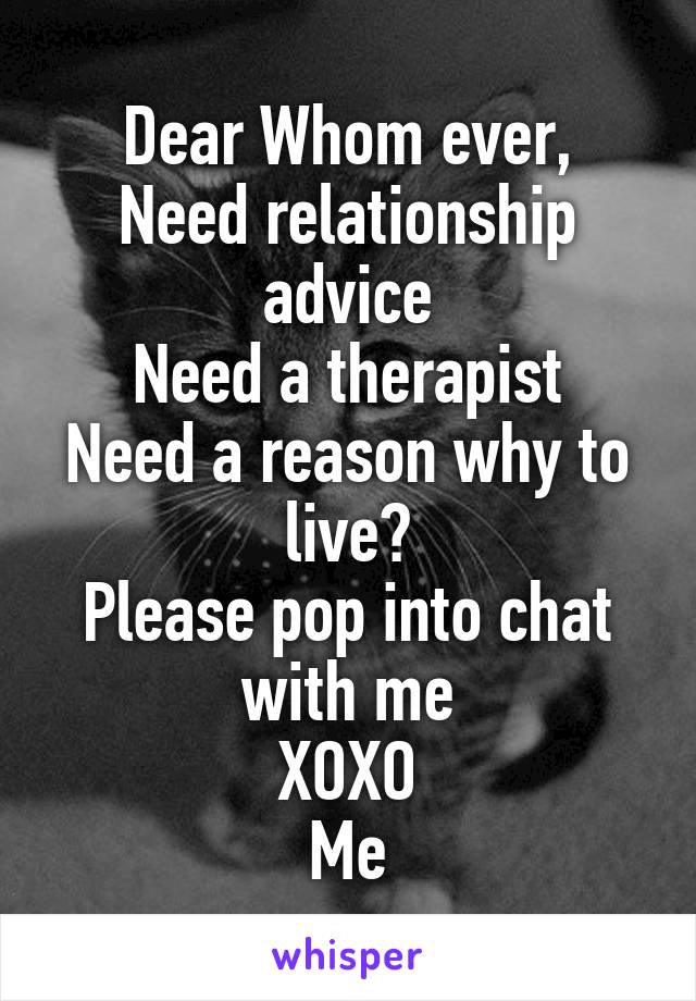 Dear Whom ever,
Need relationship advice
Need a therapist
Need a reason why to live?
Please pop into chat with me
XOXO
Me