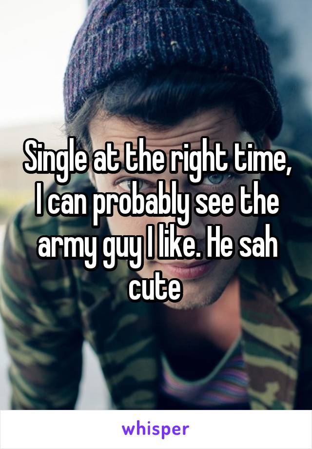 Single at the right time, I can probably see the army guy I like. He sah cute 