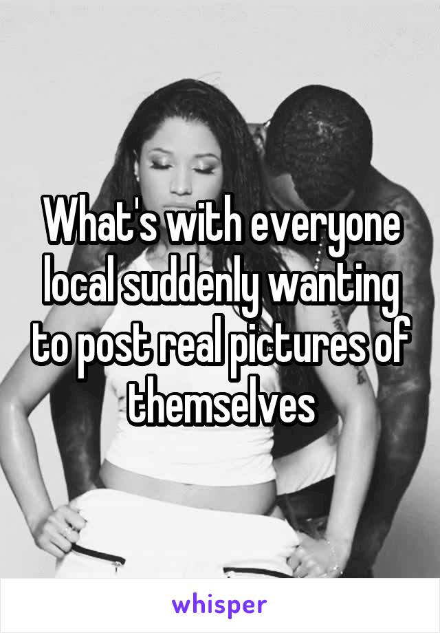 What's with everyone local suddenly wanting to post real pictures of themselves