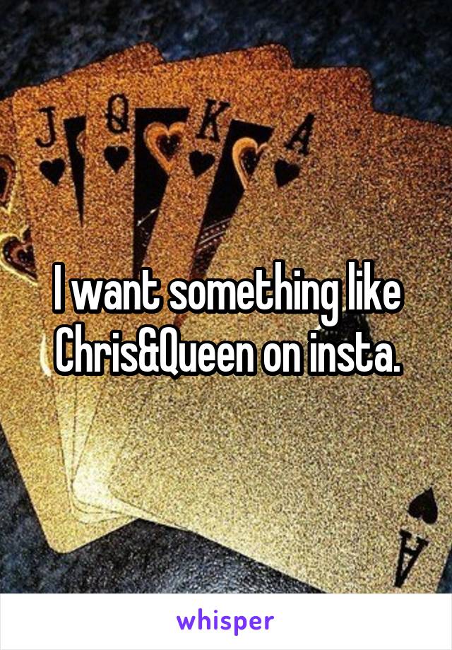 I want something like Chris&Queen on insta.