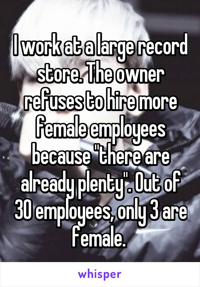 I work at a large record store. The owner refuses to hire more female employees because "there are already plenty". Out of 30 employees, only 3 are female. 