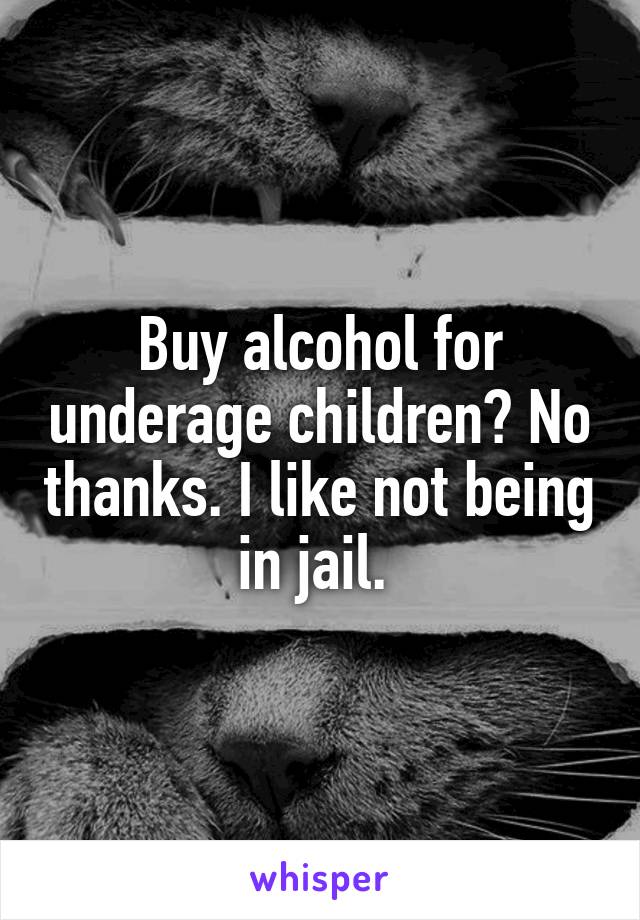 Buy alcohol for underage children? No thanks. I like not being in jail. 