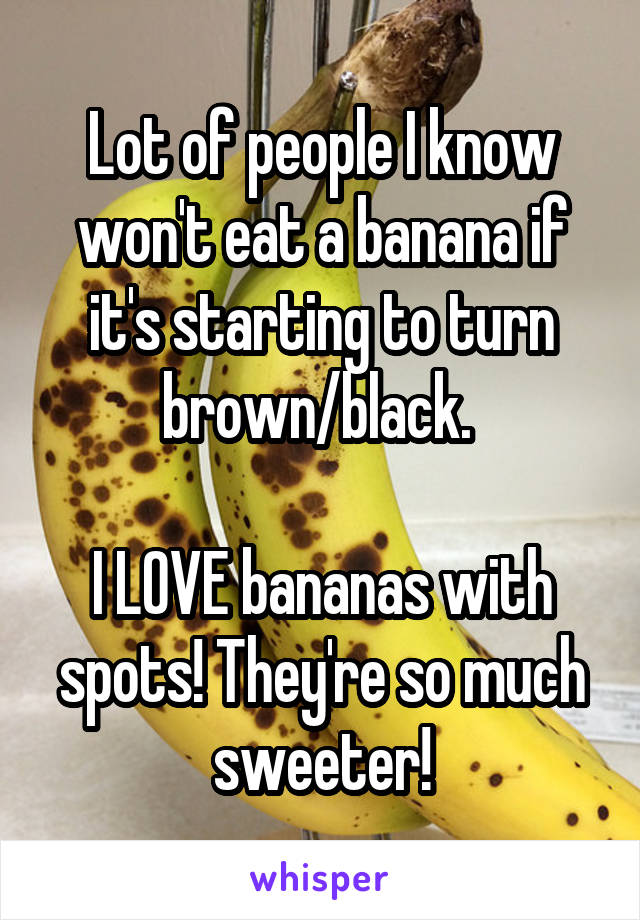 Lot of people I know won't eat a banana if it's starting to turn brown/black. 

I LOVE bananas with spots! They're so much sweeter!