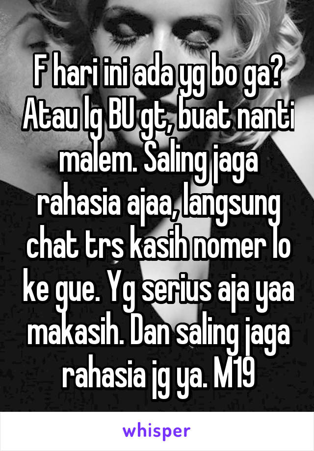 F hari ini ada yg bo ga? Atau lg BU gt, buat nanti malem. Saling jaga rahasia ajaa, langsung chat trs kasih nomer lo ke gue. Yg serius aja yaa makasih. Dan saling jaga rahasia jg ya. M19