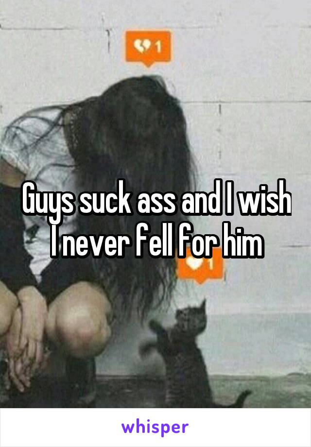 Guys suck ass and I wish I never fell for him