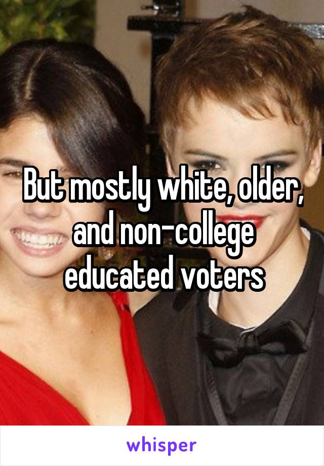 But mostly white, older, and non-college educated voters