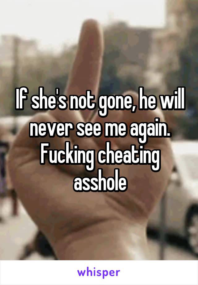 If she's not gone, he will never see me again. Fucking cheating asshole