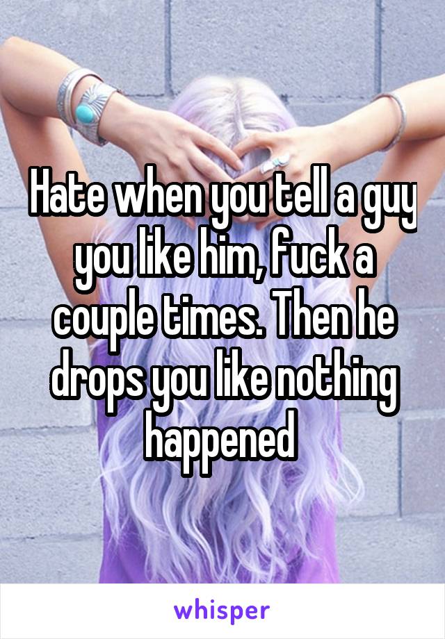 Hate when you tell a guy you like him, fuck a couple times. Then he drops you like nothing happened 