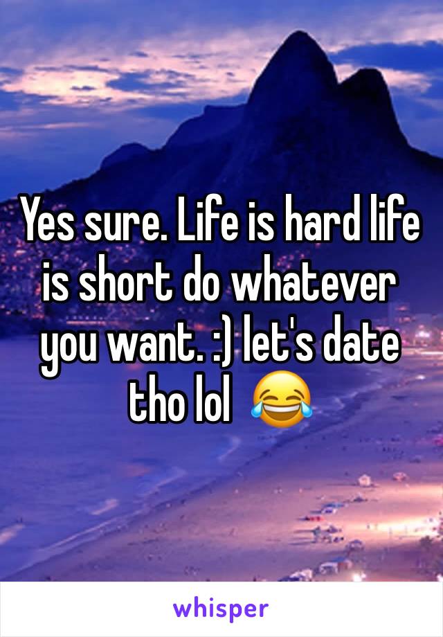 Yes sure. Life is hard life is short do whatever you want. :) let's date tho lol  😂 