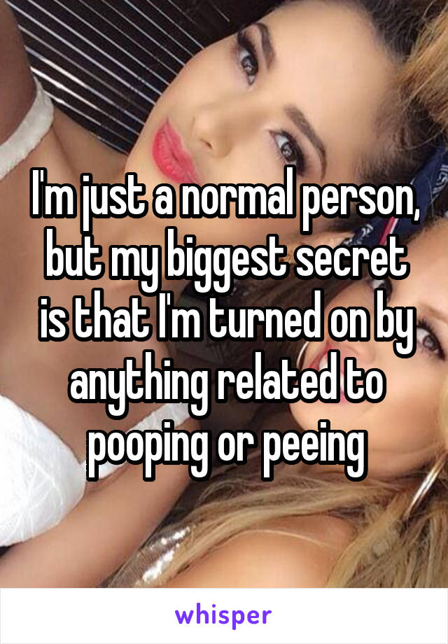 I'm just a normal person, but my biggest secret is that I'm turned on by anything related to pooping or peeing