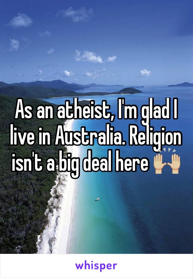 As an atheist, I'm glad I live in Australia. Religion isn't a big deal here 🙌🏼