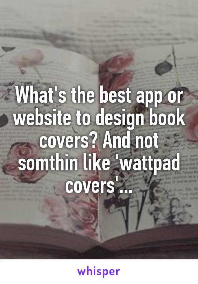 What's the best app or website to design book covers? And not somthin like 'wattpad covers'...