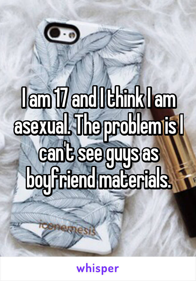 I am 17 and I think I am asexual. The problem is I can't see guys as boyfriend materials.