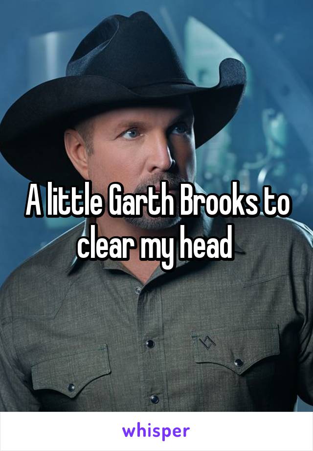 A little Garth Brooks to clear my head 