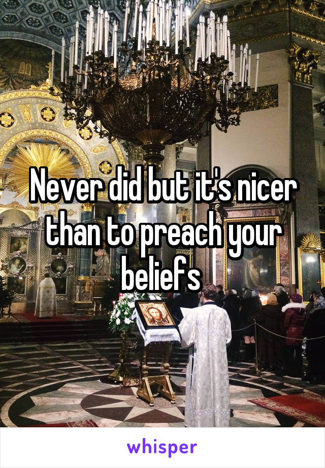 Never did but it's nicer than to preach your beliefs 