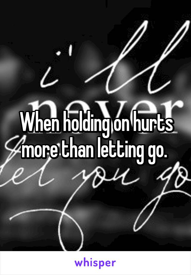 When holding on hurts more than letting go. 