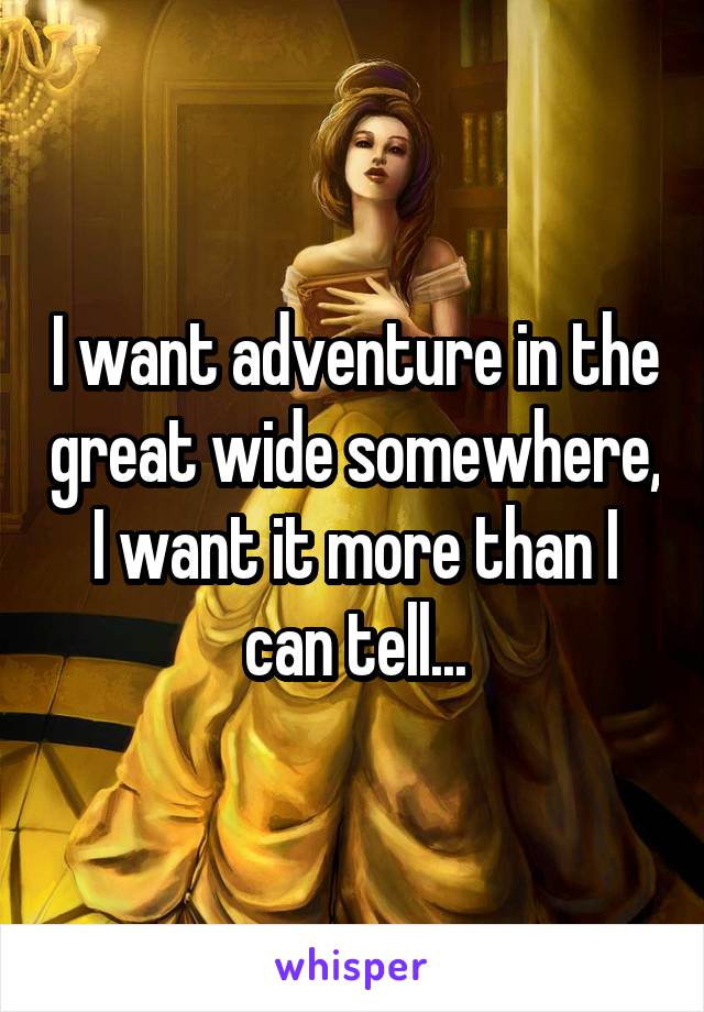 I want adventure in the great wide somewhere, I want it more than I can tell...