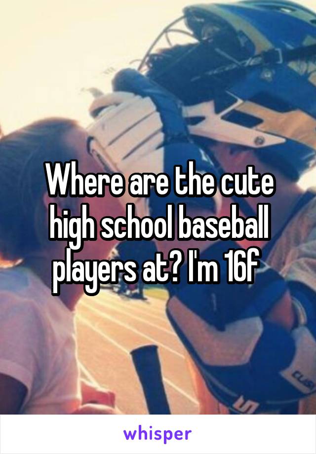 Where are the cute high school baseball players at? I'm 16f 