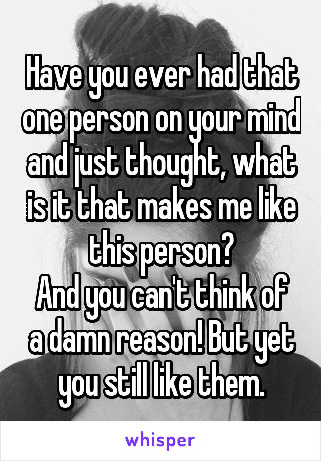 Have you ever had that one person on your mind and just thought, what is it that makes me like this person?
And you can't think of a damn reason! But yet you still like them.