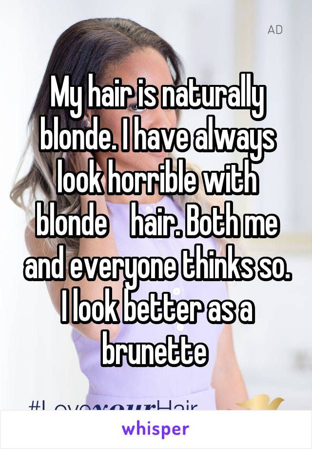 My hair is naturally blonde. I have always look horrible with blonde    hair. Both me and everyone thinks so. I look better as a brunette 