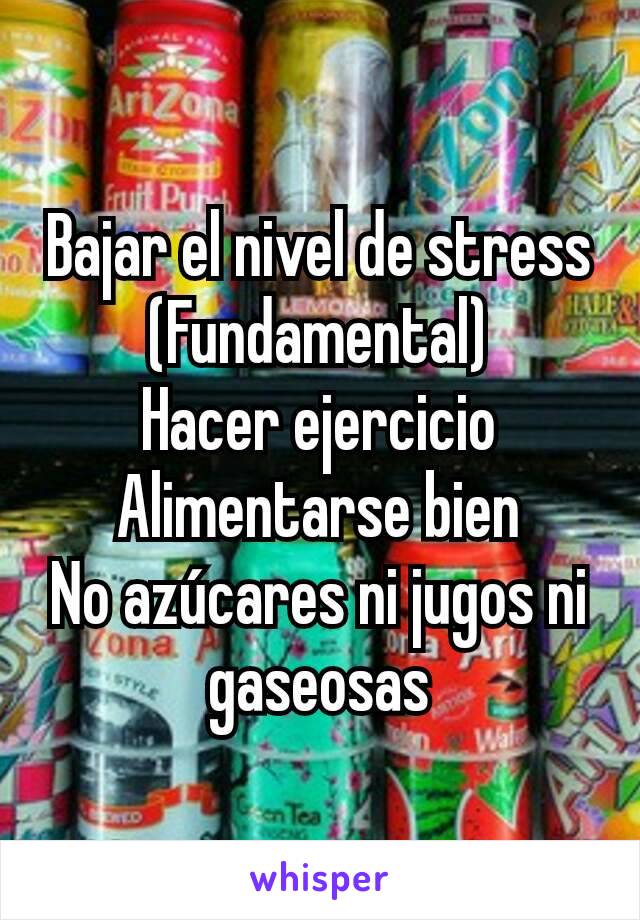 Bajar el nivel de stress
(Fundamental)
Hacer ejercicio
Alimentarse bien
No azúcares ni jugos ni gaseosas