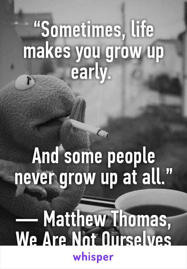 “Sometimes, life makes you grow up early. 



And some people never grow up at all.”

— Matthew Thomas, We Are Not Ourselves