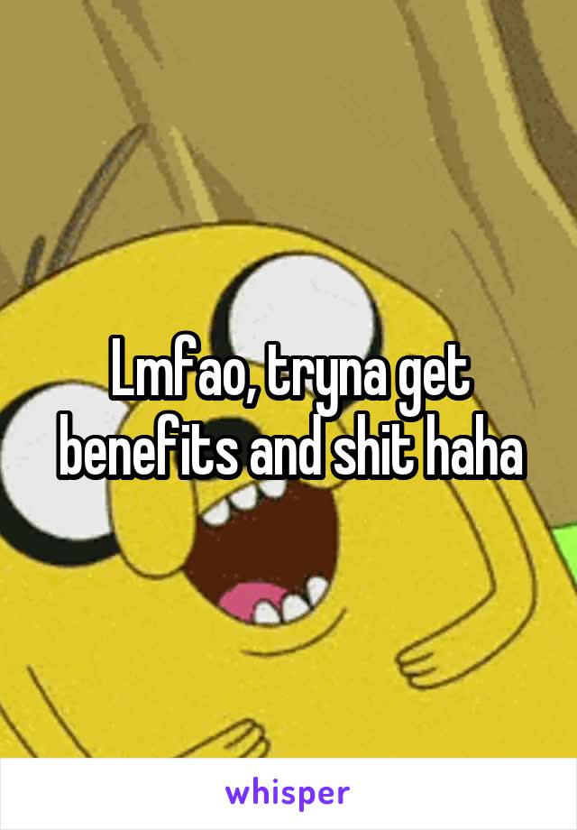 Lmfao, tryna get benefits and shit haha