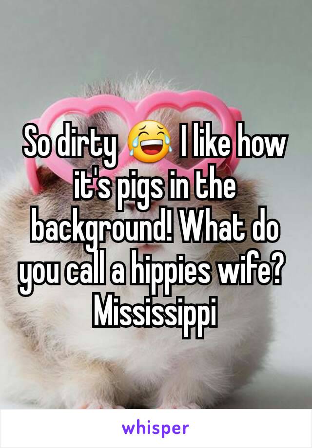 So dirty 😂 I like how it's pigs in the background! What do you call a hippies wife? 
Mississippi