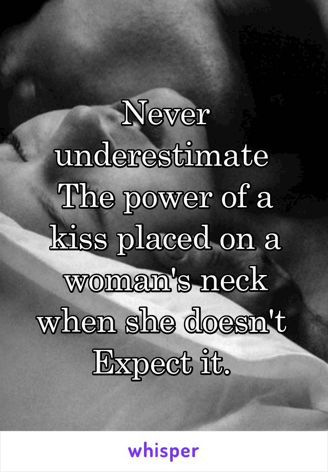 Never underestimate 
The power of a kiss placed on a woman's neck when she doesn't 
Expect it. 