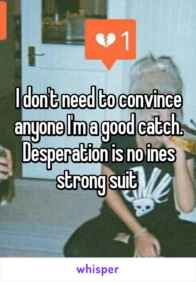 I don't need to convince anyone I'm a good catch. Desperation is no ines strong suit 