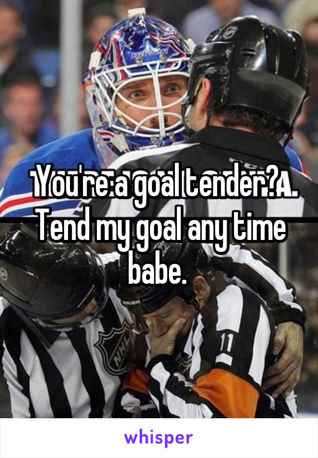 You're a goal tender? 
Tend my goal any time babe. 