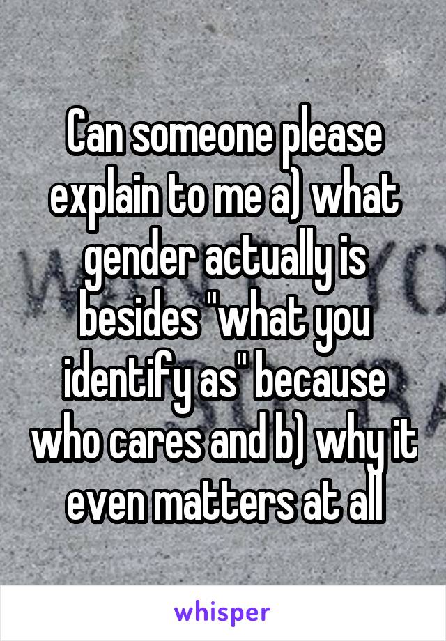 Can someone please explain to me a) what gender actually is besides "what you identify as" because who cares and b) why it even matters at all