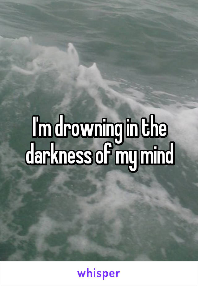 I'm drowning in the darkness of my mind