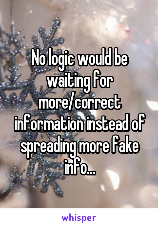 No logic would be waiting for more/correct information instead of spreading more fake info...