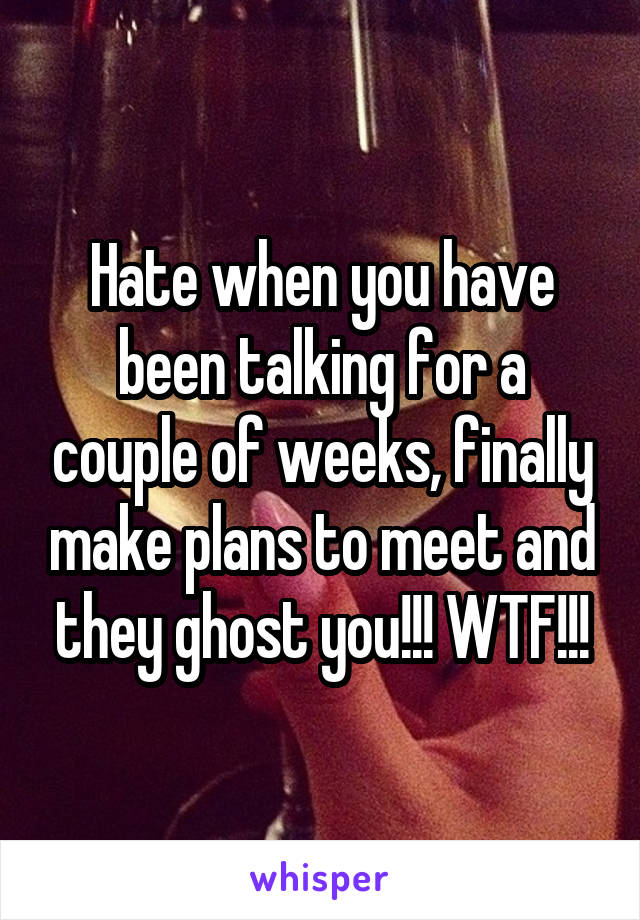 Hate when you have been talking for a couple of weeks, finally make plans to meet and they ghost you!!! WTF!!!