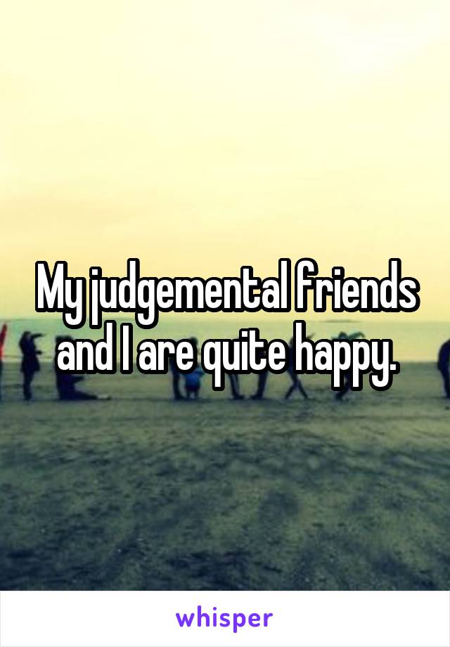 My judgemental friends and I are quite happy.