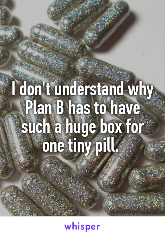 I don't understand why Plan B has to have such a huge box for one tiny pill. 