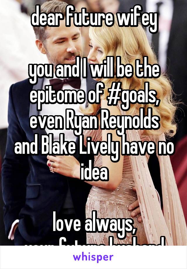 dear future wifey

you and I will be the epitome of #goals,
even Ryan Reynolds and Blake Lively have no idea

love always,
your future husband