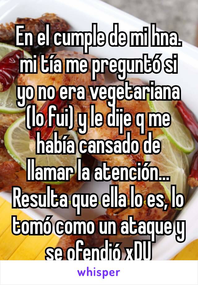 En el cumple de mi hna. mi tía me preguntó si yo no era vegetariana (lo fui) y le dije q me había cansado de llamar la atención... Resulta que ella lo es, lo tomó como un ataque y se ofendió xDU