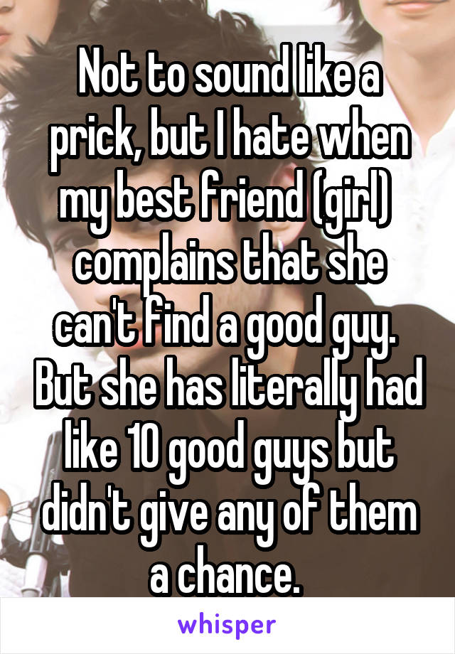 Not to sound like a prick, but I hate when my best friend (girl)  complains that she can't find a good guy.  But she has literally had like 10 good guys but didn't give any of them a chance. 