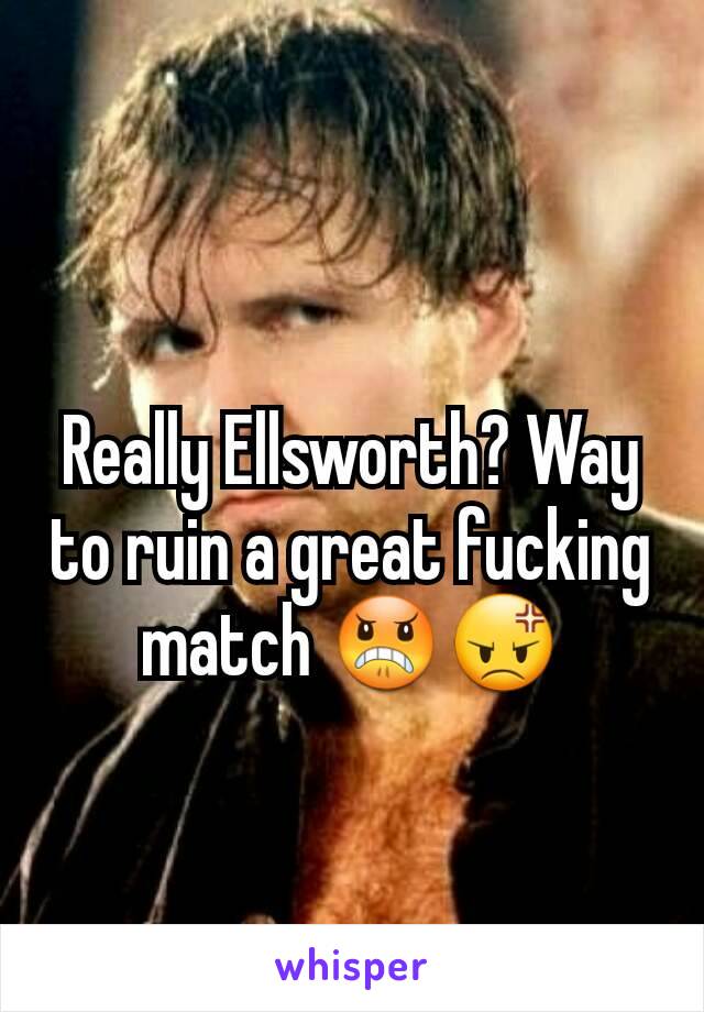 Really Ellsworth? Way to ruin a great fucking match 😠😡