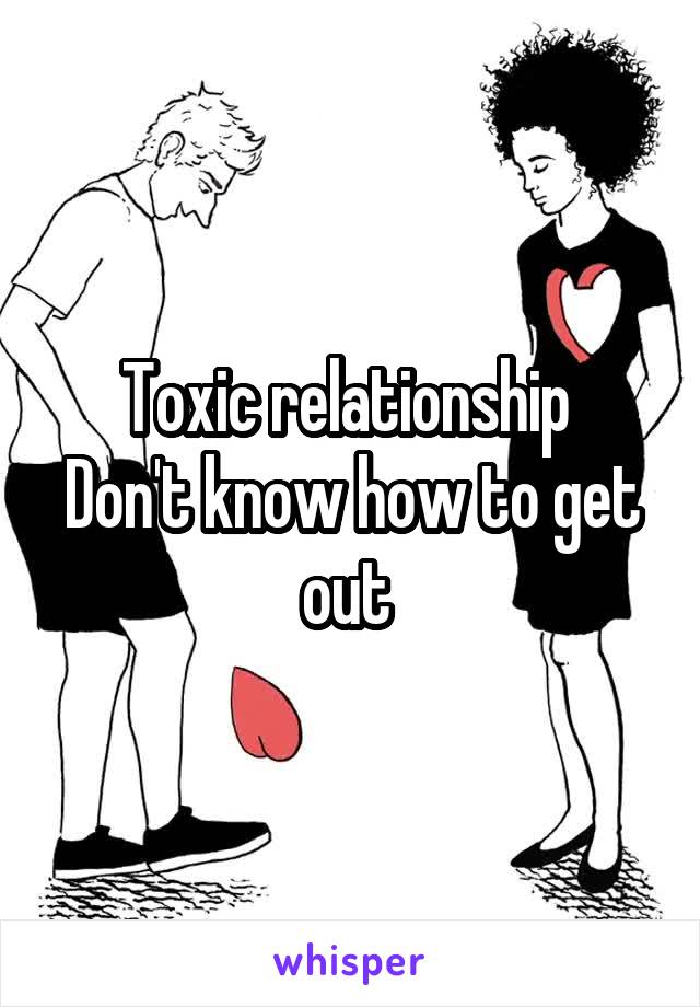 Toxic relationship 
Don't know how to get out 