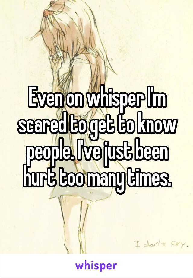 Even on whisper I'm scared to get to know people. I've just been hurt too many times.