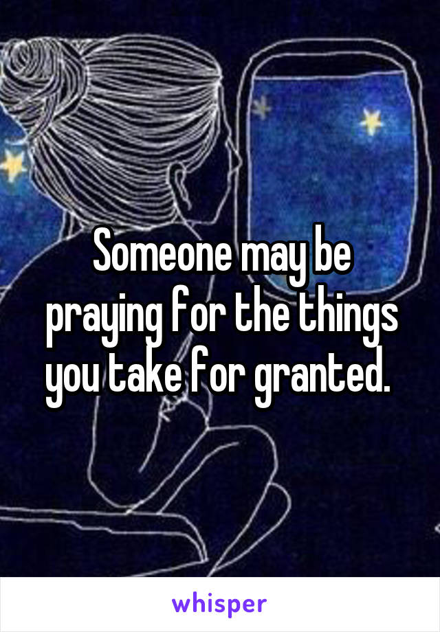 Someone may be praying for the things you take for granted. 