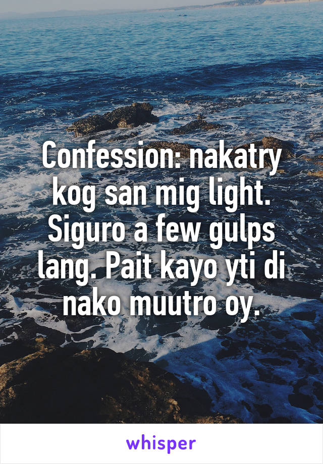 Confession: nakatry kog san mig light. Siguro a few gulps lang. Pait kayo yti di nako muutro oy.