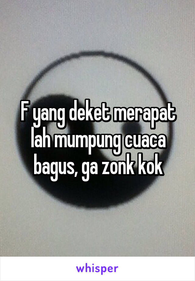 F yang deket merapat lah mumpung cuaca bagus, ga zonk kok