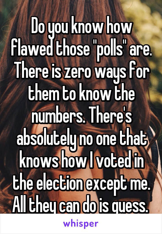 Do you know how flawed those "polls" are. There is zero ways for them to know the numbers. There's absolutely no one that knows how I voted in the election except me. All they can do is guess. 