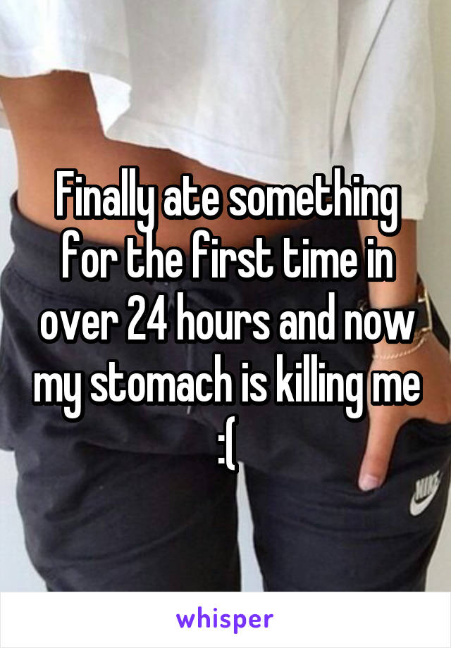 Finally ate something for the first time in over 24 hours and now my stomach is killing me :(