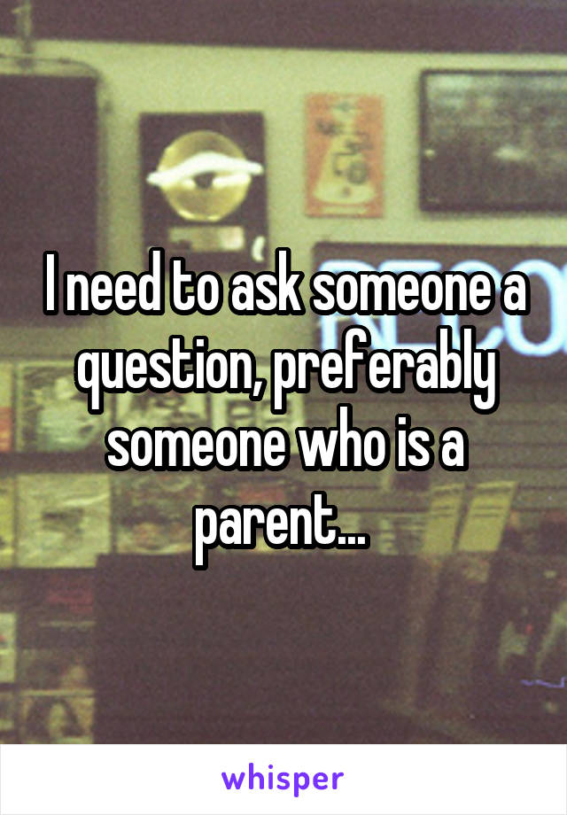 I need to ask someone a question, preferably someone who is a parent... 